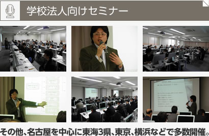 学校法人向けセミナー/その他、名古屋を中心に東海3県、東京、横浜などで多数開催。