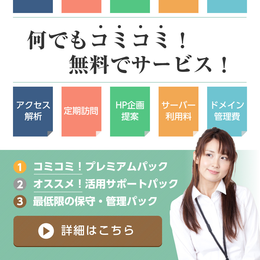 何でもコミコミ！無料でサービス！/アクセス解析/定期訪問/HP企画提案/サーバー利用料/ドメイン管理費/コミコミ！プレミアムパック/オススメ！活用サポートパック最低限の保守・管理パック